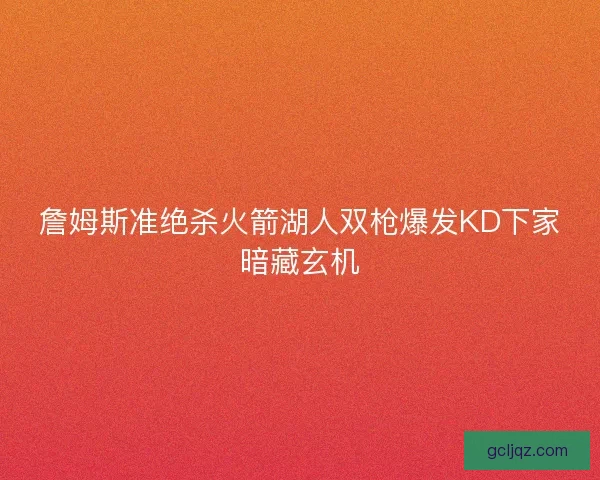 詹姆斯准绝杀火箭湖人双枪爆发KD下家暗藏玄机