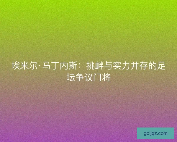 埃米尔·马丁内斯：挑衅与实力并存的足坛争议门将
