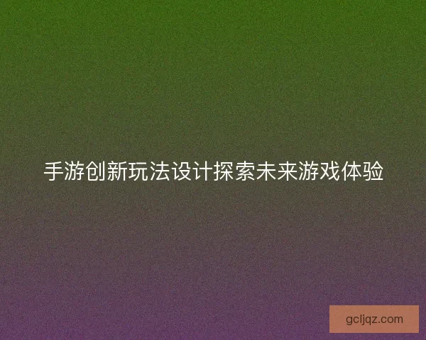 手游创新玩法设计探索未来游戏体验