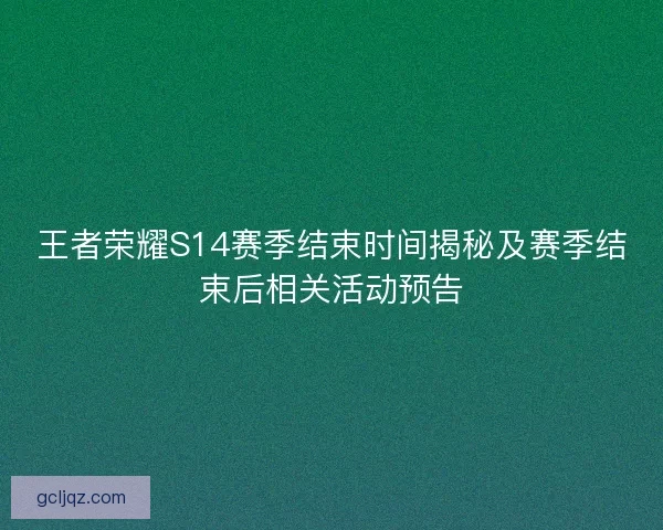 王者荣耀S14赛季结束时间揭秘及赛季结束后相关活动预告