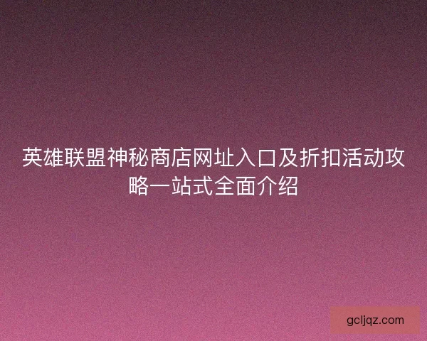 英雄联盟神秘商店网址入口及折扣活动攻略一站式全面介绍