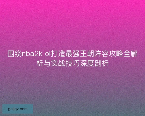 围绕nba2k ol打造最强王朝阵容攻略全解析与实战技巧深度剖析