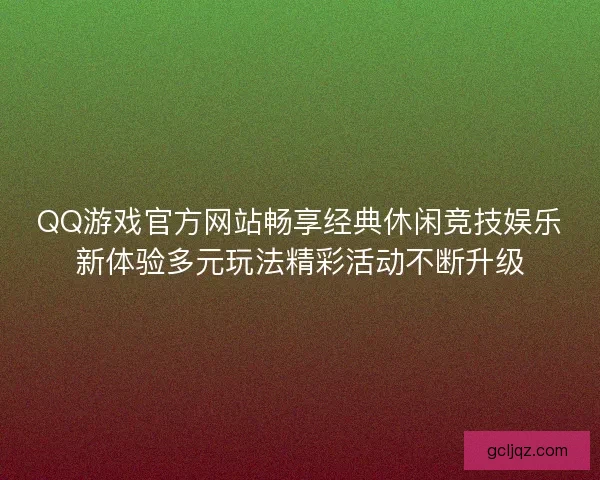 QQ游戏官方网站畅享经典休闲竞技娱乐新体验多元玩法精彩活动不断升级