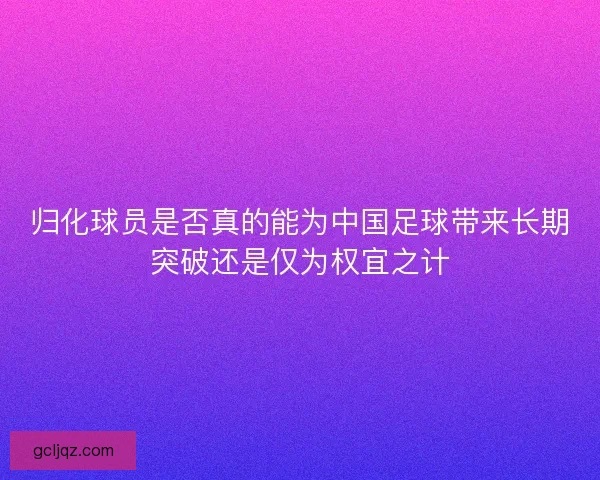 归化球员是否真的能为中国足球带来长期突破还是仅为权宜之计