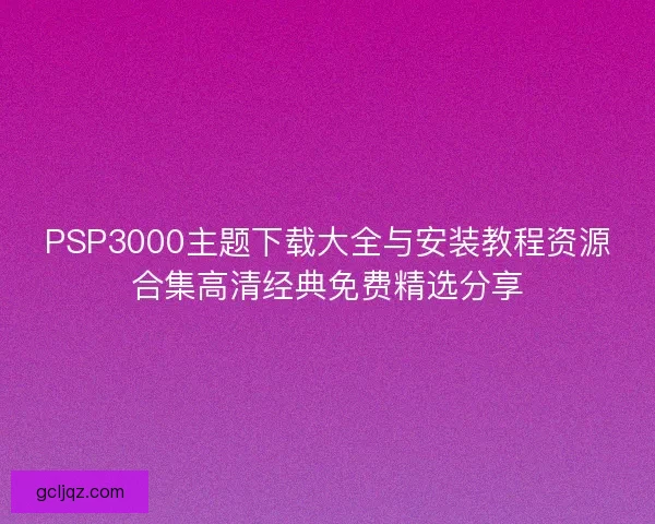 PSP3000主题下载大全与安装教程资源合集高清经典免费精选分享