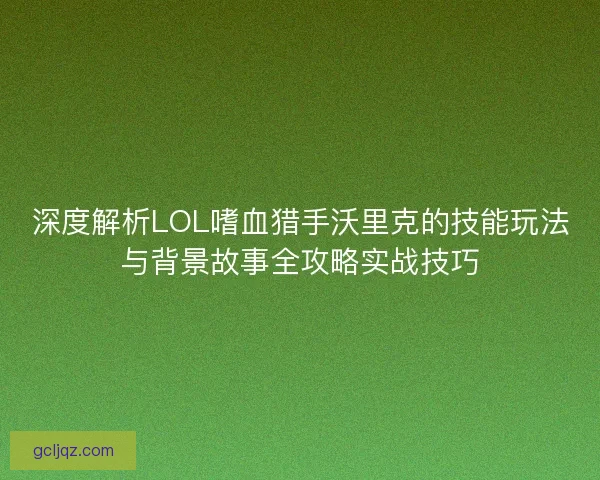 深度解析LOL嗜血猎手沃里克的技能玩法与背景故事全攻略实战技巧