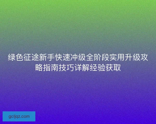绿色征途新手快速冲级全阶段实用升级攻略指南技巧详解经验获取