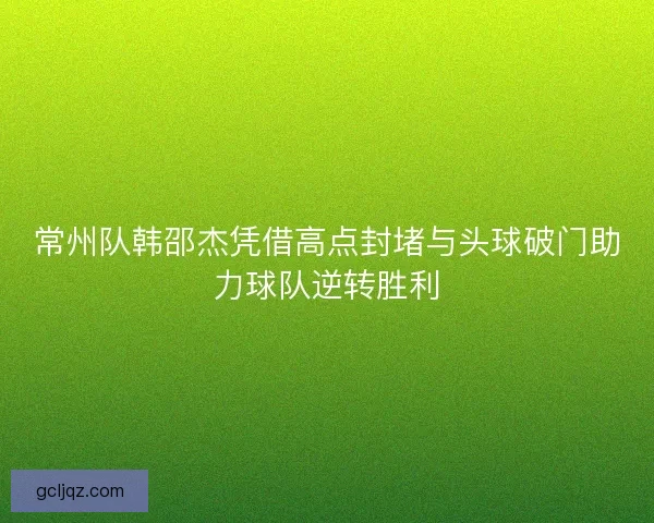 常州队韩邵杰凭借高点封堵与头球破门助力球队逆转胜利