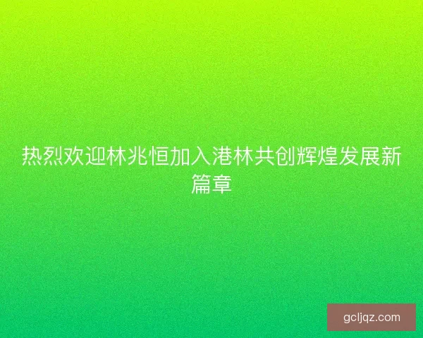 热烈欢迎林兆恒加入港林共创辉煌发展新篇章