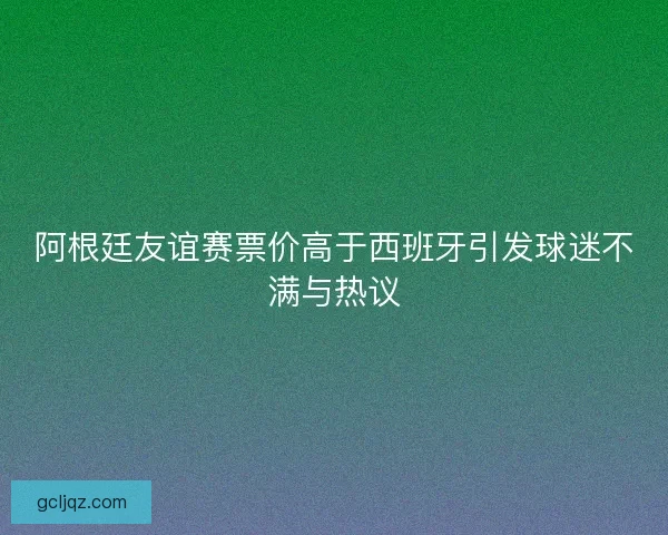 阿根廷友谊赛票价高于西班牙引发球迷不满与热议